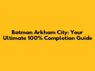 Batman Arkham City: Your Ultimate 100% Completion Guide