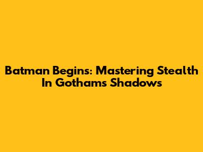 Batman Begins: Mastering Stealth In Gotham's Shadows