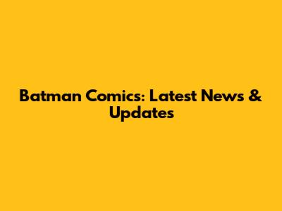 Batman Comics: Latest News & Updates
