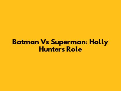 Batman Vs Superman: Holly Hunter's Role