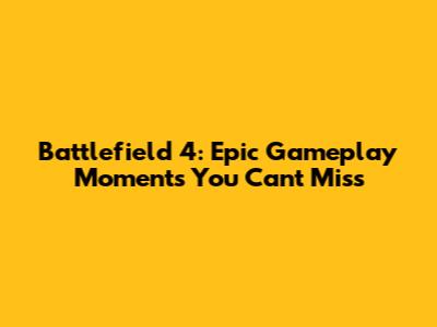 Battlefield 4: Epic Gameplay Moments You Can't Miss