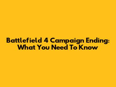 Battlefield 4 Campaign Ending: What You Need To Know