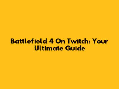 Battlefield 4 On Twitch: Your Ultimate Guide