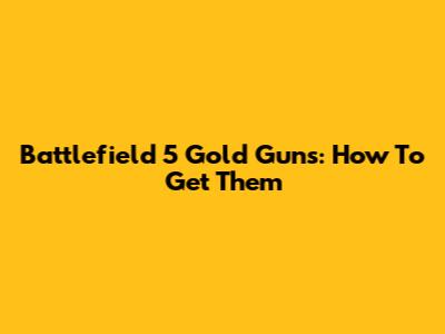 Battlefield 5 Gold Guns: How To Get Them