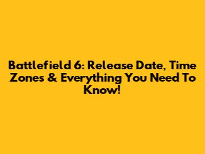 Battlefield 6: Release Date, Time Zones & Everything You Need To Know!