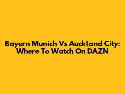 Bayern Munich Vs Auckland City: Where To Watch On DAZN
