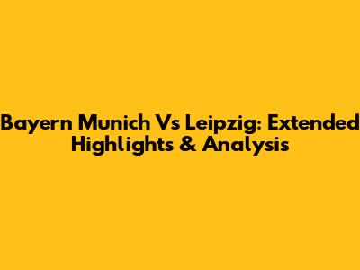 Bayern Munich Vs Leipzig: Extended Highlights & Analysis