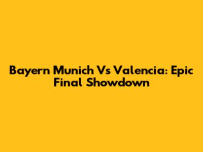 Bayern Munich Vs Valencia: Epic Final Showdown