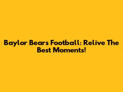 Baylor Bears Football: Relive The Best Moments!