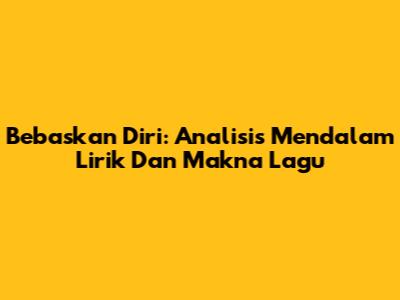 Bebaskan Diri: Analisis Mendalam Lirik Dan Makna Lagu