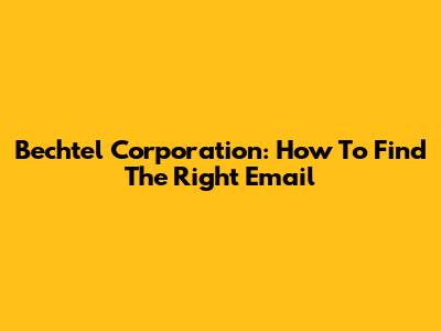 Bechtel Corporation: How To Find The Right Email