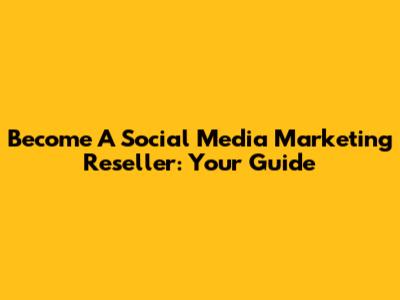Become A Social Media Marketing Reseller: Your Guide