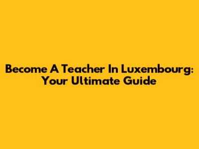 Become A Teacher In Luxembourg: Your Ultimate Guide