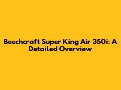 Beechcraft Super King Air 350i: A Detailed Overview