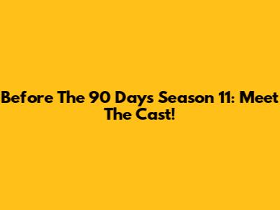 Before The 90 Days Season 11: Meet The Cast!