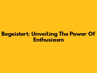 Begeistert: Unveiling The Power Of Enthusiasm