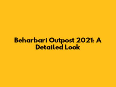 Beharbari Outpost 2021: A Detailed Look
