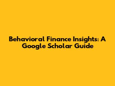 Behavioral Finance Insights: A Google Scholar Guide