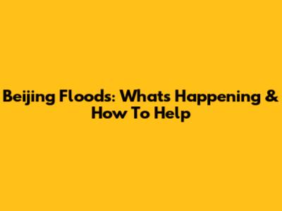 Beijing Floods: What's Happening & How To Help