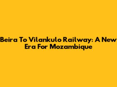 Beira To Vilankulo Railway: A New Era For Mozambique