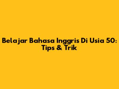 Belajar Bahasa Inggris Di Usia 50: Tips & Trik