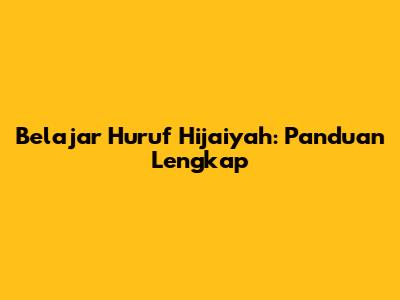 Belajar Huruf Hijaiyah: Panduan Lengkap