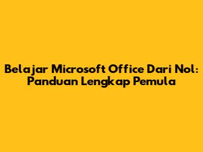 Belajar Microsoft Office Dari Nol: Panduan Lengkap Pemula