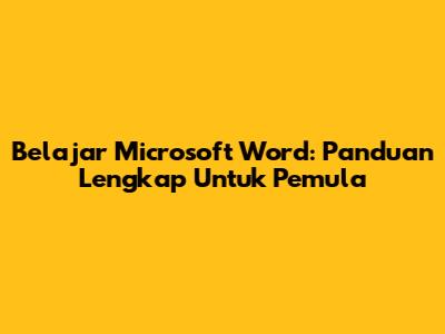 Belajar Microsoft Word: Panduan Lengkap Untuk Pemula