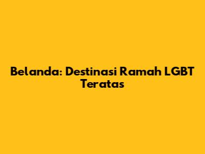 Belanda: Destinasi Ramah LGBT Teratas