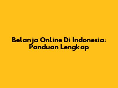 Belanja Online Di Indonesia: Panduan Lengkap