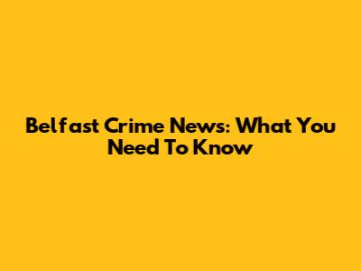 Belfast Crime News: What You Need To Know
