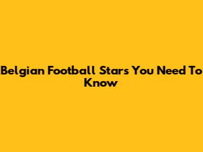 Belgian Football Stars You Need To Know