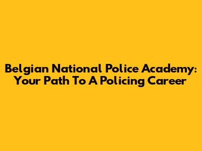 Belgian National Police Academy: Your Path To A Policing Career