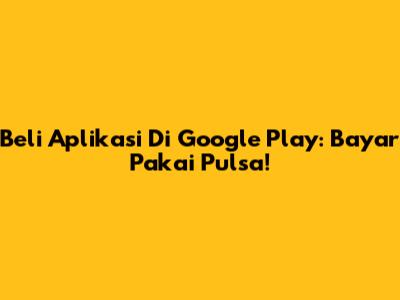 Beli Aplikasi Di Google Play: Bayar Pakai Pulsa!