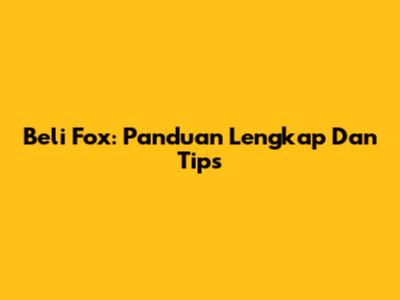 Beli Fox: Panduan Lengkap Dan Tips