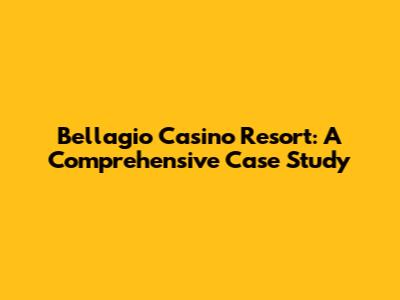 Bellagio Casino Resort: A Comprehensive Case Study