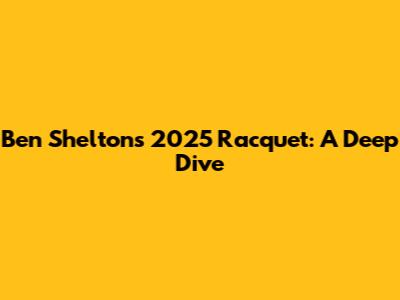 Ben Shelton's 2025 Racquet: A Deep Dive