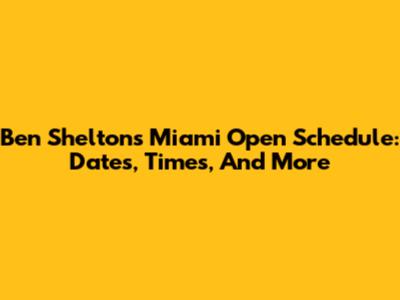 Ben Shelton's Miami Open Schedule: Dates, Times, And More