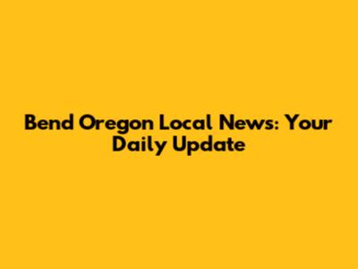 Bend Oregon Local News: Your Daily Update