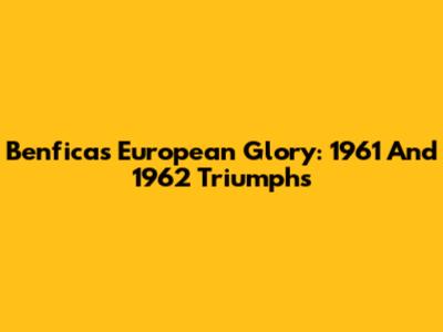 Benfica's European Glory: 1961 And 1962 Triumphs