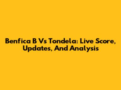 Benfica B Vs Tondela: Live Score, Updates, And Analysis