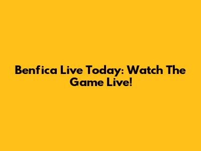 Benfica Live Today: Watch The Game Live!