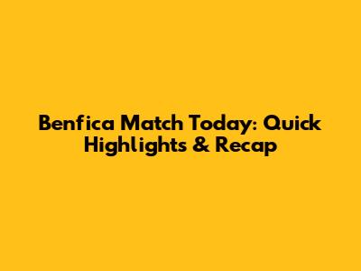 Benfica Match Today: Quick Highlights & Recap