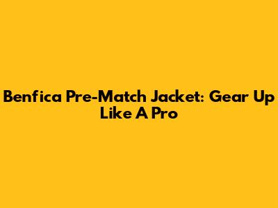 Benfica Pre-Match Jacket: Gear Up Like A Pro
