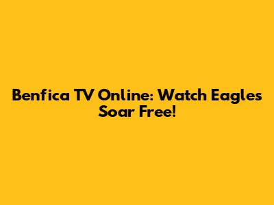 Benfica TV Online: Watch Eagles Soar Free!