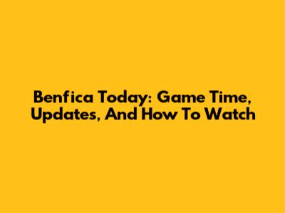 Benfica Today: Game Time, Updates, And How To Watch