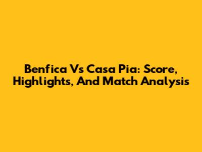 Benfica Vs Casa Pia: Score, Highlights, And Match Analysis