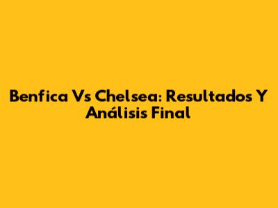 Benfica Vs Chelsea: Resultados Y Análisis Final