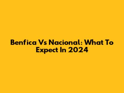 Benfica Vs Nacional: What To Expect In 2024