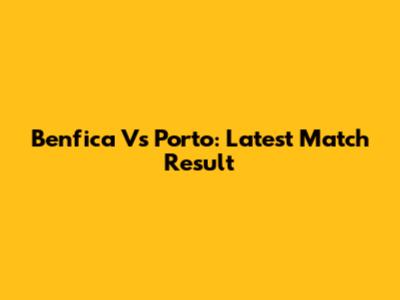 Benfica Vs Porto: Latest Match Result